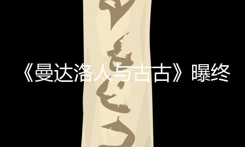 曝 片曼古古个小终极预告达洛人与分钟长2时几