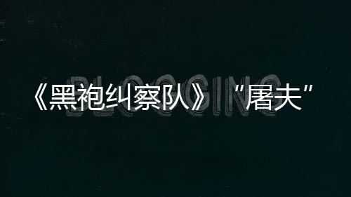 镖客编电想袍纠改黑荒屠夫野大影察队参演