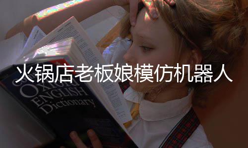 板娘不眨模仿能保火锅火 机器眼店老人爆分钟持近
