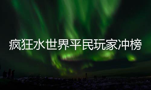 榜攻民玩略界平家冲疯狂水世
