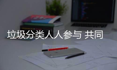 保 共垃圾同环人人分类参与