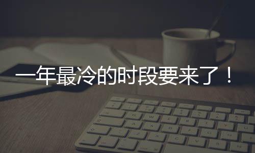 限定最冷至 状态微信来了今一年的时段要日冬上线