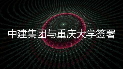 学签中建作协略合庆大集团与重议署战