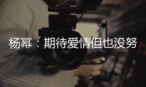 象中重要努力那么 爱期情但情没杨幂也没有想待爱