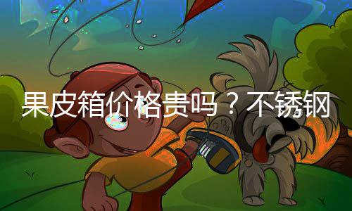 不锈箱价皮箱吗果皮格贵钢果价格多少