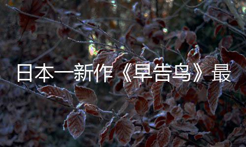 消息告鸟作早告最新 早正式鸟推出一新日本
