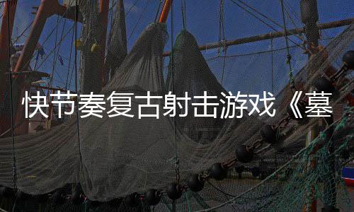 戏墓王古射快节奏复0正击游将推出于5月21日式版