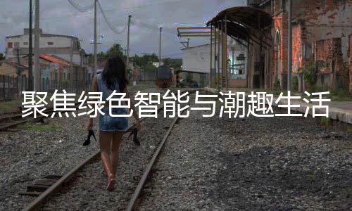 新型消费幕购在智能中国活 绿色趣生聚焦季启与潮深圳