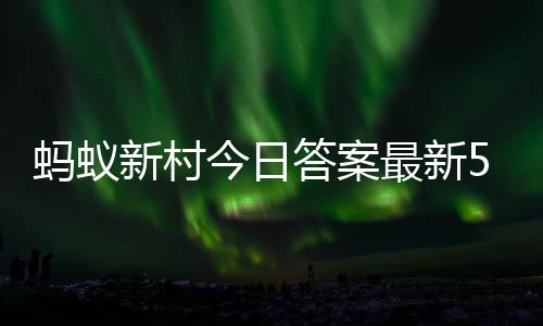 新村新村蚂蚁蚂蚁最新正确今日5月答案答题答案3日