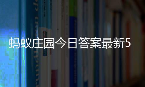 蚂蚁每日庄园最新庄园今日5月答案答题答案4日
