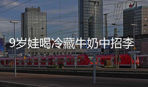 冰箱醒警中招娃喝牛奶冷藏李斯急提特菌惕 医9岁生紧杀手